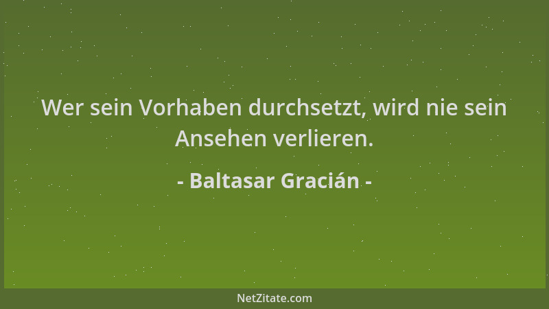 Baltasar Gracián - Wer sein Vorhaben durchsetzt, wird nie sein Ansehen verlieren....