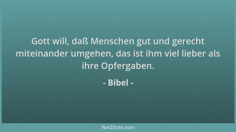 Bibel - Gott will, daß Menschen gut und gerecht miteinander umgehen, das ist ihm viel lieber als ihre Opfergaben....