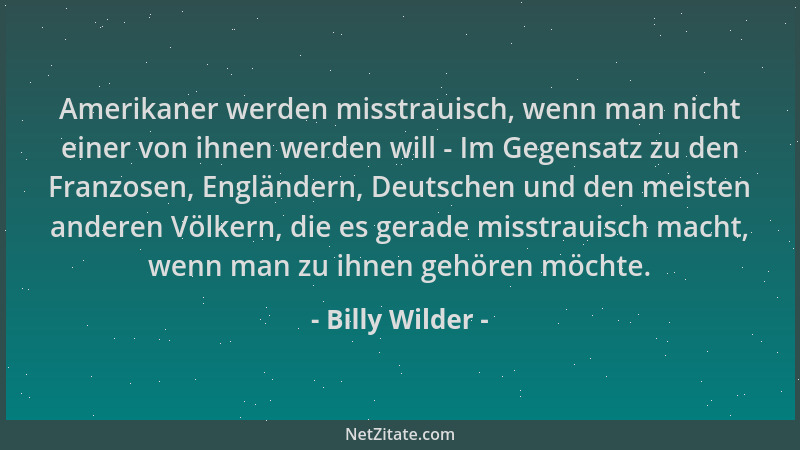 Billy Wilder - Amerikaner werden misstrauisch, wenn man nicht einer von ihnen werden will - Im Gegensatz zu den Franzosen,...