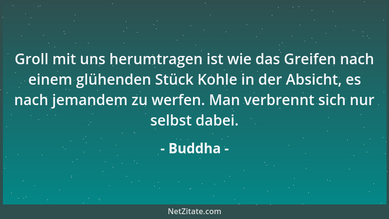 Buddha - Groll mit uns herumtragen ist wie das Greifen nach einem glühenden Stück Kohle in der Absicht, es nach jemandem zu...