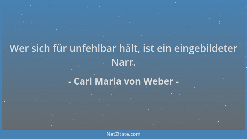 Carl Maria von Weber - Wer sich für unfehlbar hält, ist ein eingebildeter Narr....