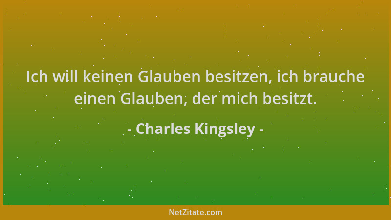 Charles Kingsley - Ich will keinen Glauben besitzen, ich brauche einen Glauben, der mich besitzt....