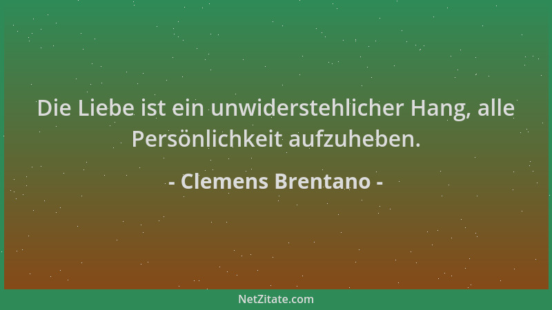 Clemens Brentano - Die Liebe ist ein unwiderstehlicher Hang, alle Persönlichkeit aufzuheben....