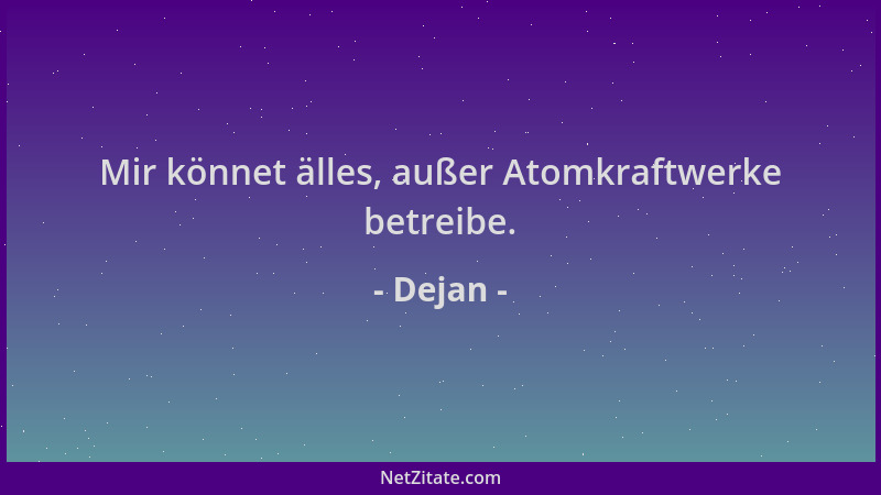 Dejan - Mir könnet älles, außer Atomkraftwerke betreibe....