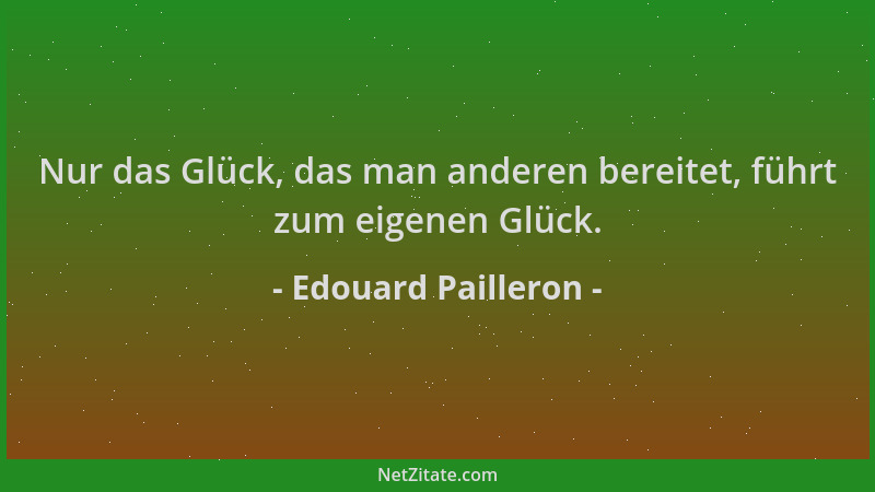Edouard Pailleron - Nur das Glück, das man anderen bereitet, führt zum eigenen Glück....