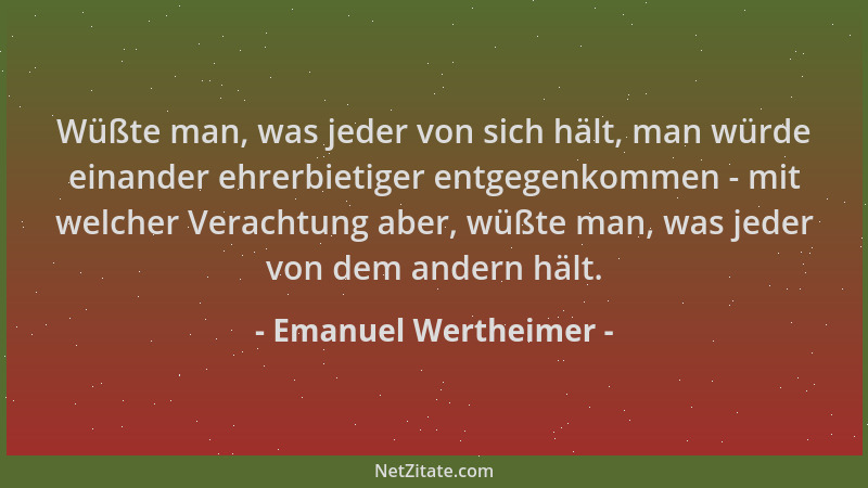 Emanuel Wertheimer - Wüßte man, was jeder von sich hält, man würde einander ehrerbietiger entgegenkommen - mit welcher Vera...