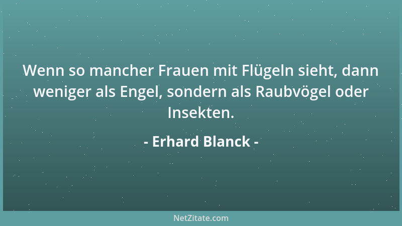 Erhard Blanck - Wenn so mancher Frauen mit Flügeln sieht, dann weniger als Engel, sondern als Raubvögel oder Insekten....