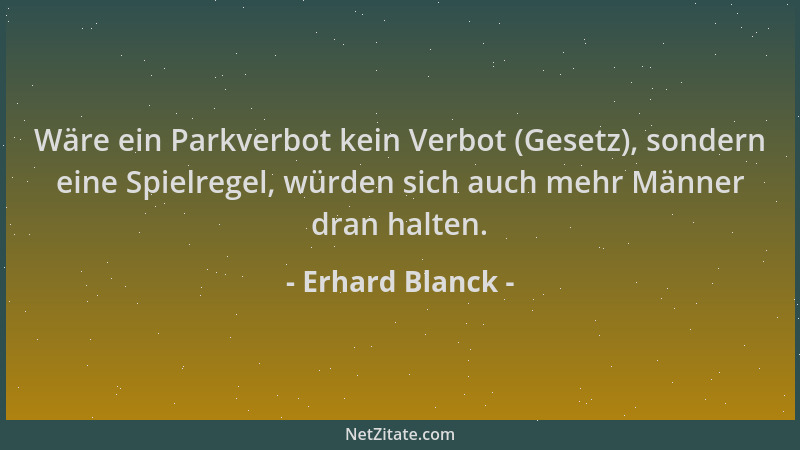 Erhard Blanck - Wäre ein Parkverbot kein Verbot (Gesetz), sondern eine Spielregel, würden sich auch mehr Männer dran halten...