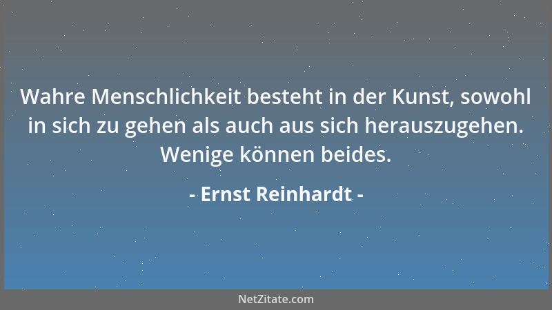 Ernst Reinhardt - Wahre Menschlichkeit besteht in der Kunst, sowohl in sich zu gehen als auch aus sich herauszugehen. Wenig...