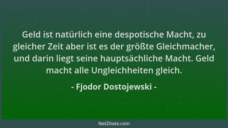 Fjodor Dostojewski - Geld ist natürlich eine despotische Macht, zu gleicher Zeit aber ist es der größte Gleichmacher, und d...