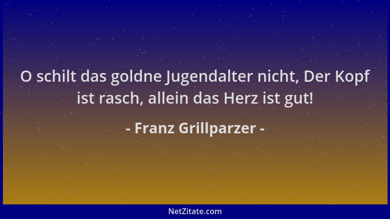 Franz Grillparzer - O schilt das goldne Jugendalter nicht, Der Kopf ist rasch, allein das Herz ist gut!...