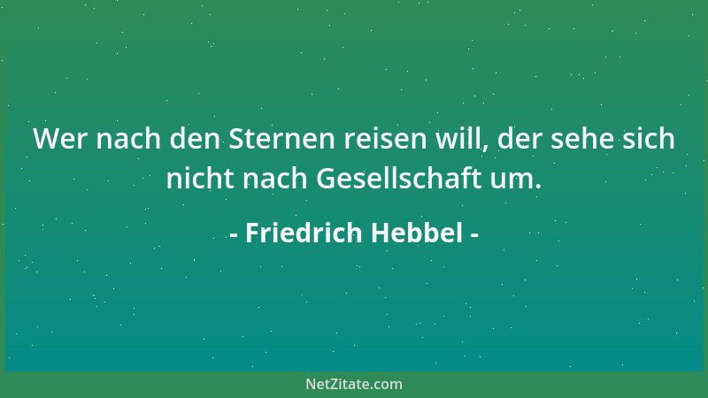Friedrich Hebbel - Wer nach den Sternen reisen will, der sehe sich nicht nach Gesellschaft um....