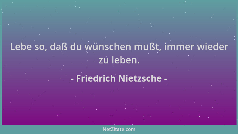 Friedrich Nietzsche - Lebe so, daß du wünschen mußt, immer wieder zu leben....