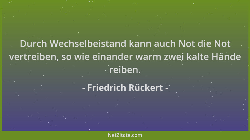 Friedrich Rückert - Durch Wechselbeistand kann auch Not die Not vertreiben, so wie einander warm zwei kalte Hände reiben....