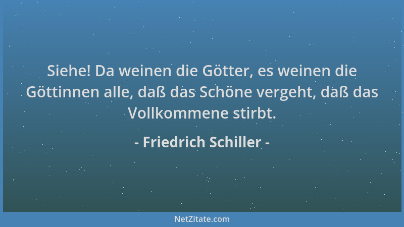 Friedrich Schiller - Siehe! Da weinen die Götter, es weinen die Göttinnen alle, daß das Schöne vergeht, daß das Vollkommene...