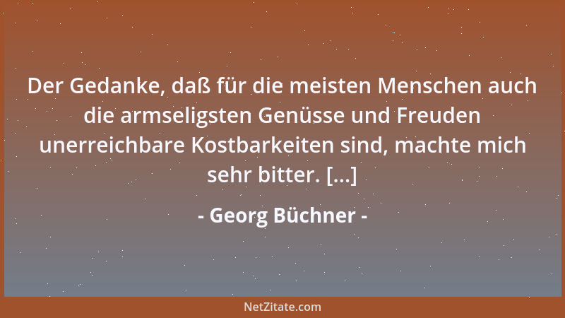 Georg Büchner - Der Gedanke, daß für die meisten Menschen auch die armseligsten Genüsse und Freuden unerreichbare Kostbarke...