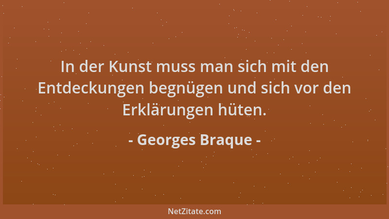 Georges Braque - In der Kunst muss man sich mit den Entdeckungen begnügen und sich vor den Erklärungen hüten....