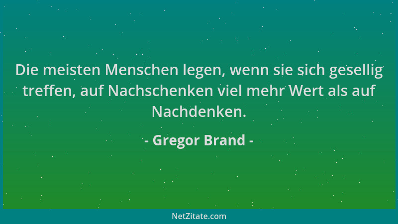 Gregor Brand - Die meisten Menschen legen, wenn sie sich gesellig treffen, auf Nachschenken viel mehr Wert als auf Nachdenk...