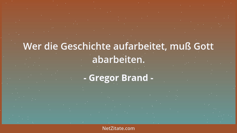 Gregor Brand - Wer die Geschichte aufarbeitet, muß Gott abarbeiten....
