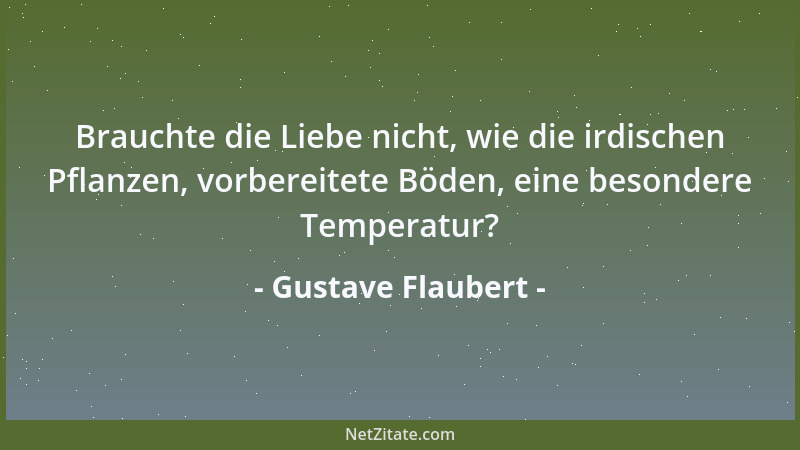 Gustave Flaubert - Brauchte die Liebe nicht, wie die irdischen Pflanzen, vorbereitete Böden, eine besondere Temperatur?...