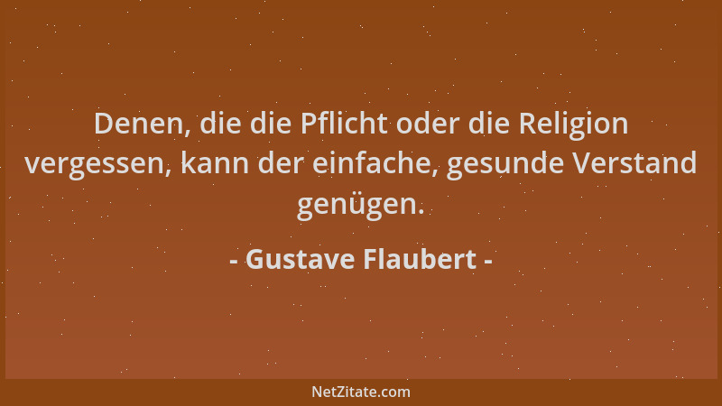 Gustave Flaubert - Denen, die die Pflicht oder die Religion vergessen, kann der einfache, gesunde Verstand genügen....