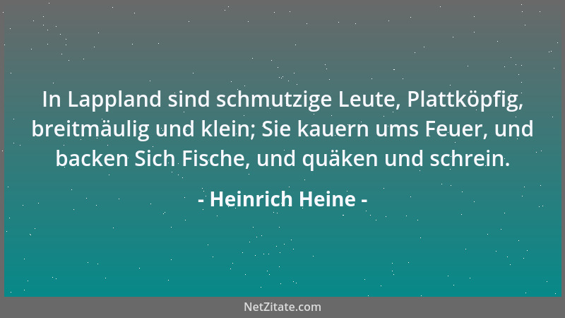 Heinrich Heine - In Lappland sind schmutzige Leute, Plattköpfig, breitmäulig und klein; Sie kauern ums Feuer, und backen Si...