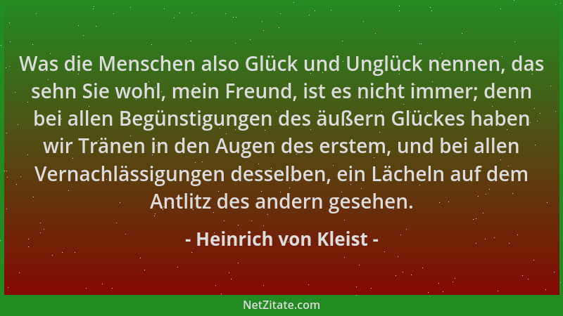 Heinrich von Kleist - Was die Menschen also Glück und Unglück nennen, das sehn Sie wohl, mein Freund, ist es nicht immer; d...