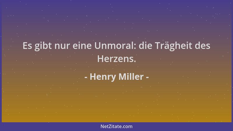 Henry Miller - Es gibt nur eine Unmoral: die Trägheit des Herzens....