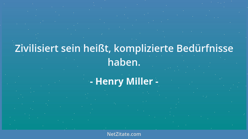 Henry Miller - Zivilisiert sein heißt, komplizierte Bedürfnisse haben....