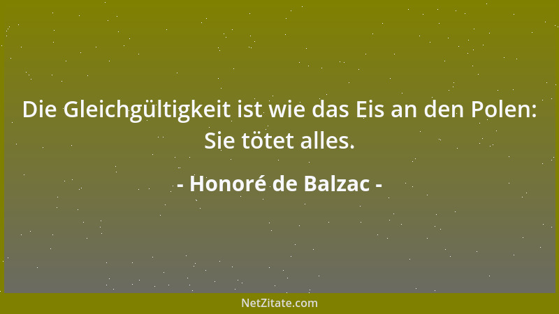 Honoré de Balzac - Die Gleichgültigkeit ist wie das Eis an den Polen: Sie tötet alles....
