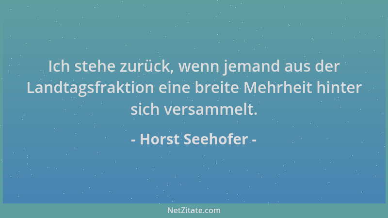 Horst Seehofer - Ich stehe zurück, wenn jemand aus der Landtagsfraktion eine breite Mehrheit hinter sich versammelt....