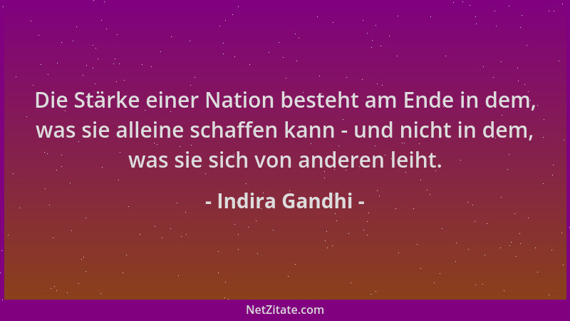 Indira Gandhi - Die Stärke einer Nation besteht am Ende in dem, was sie alleine schaffen kann - und nicht in dem, was sie s...
