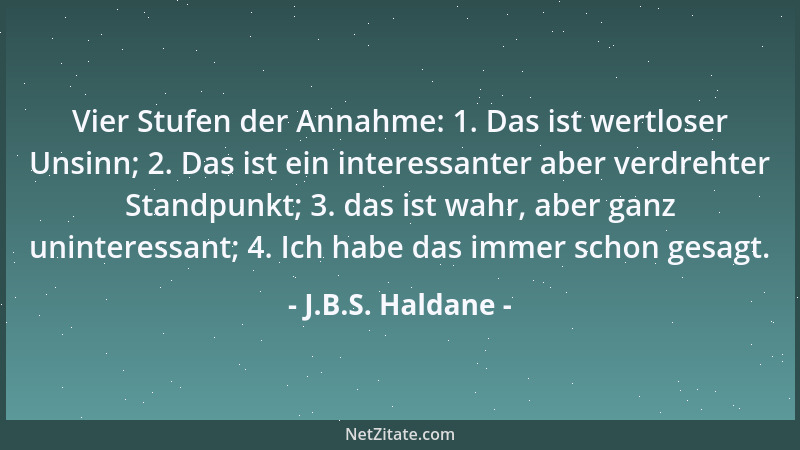 J.B.S. Haldane - Vier Stufen der Annahme: 1. Das ist wertloser Unsinn; 2. Das ist ein interessanter aber verdrehter Standpu...