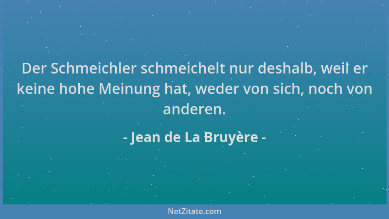 Jean de La Bruyère - Der Schmeichler schmeichelt nur deshalb, weil er keine hohe Meinung hat, weder von sich, noch von ande...