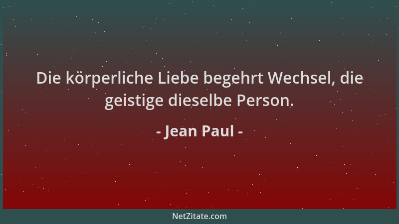 Jean Paul - Die körperliche Liebe begehrt Wechsel, die geistige dieselbe Person....