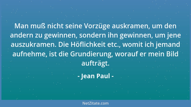 Jean Paul - Man muß nicht seine Vorzüge auskramen, um den andern zu gewinnen, sondern ihn gewinnen, um jene auszukramen. Di...