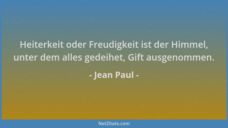 Jean Paul - Heiterkeit oder Freudigkeit ist der Himmel, unter dem alles gedeihet, Gift ausgenommen....