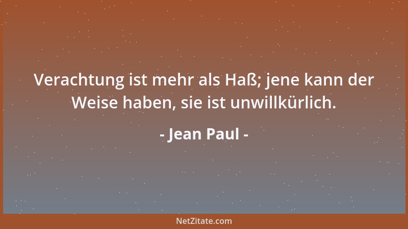Jean Paul - Verachtung ist mehr als Haß; jene kann der Weise haben, sie ist unwillkürlich....
