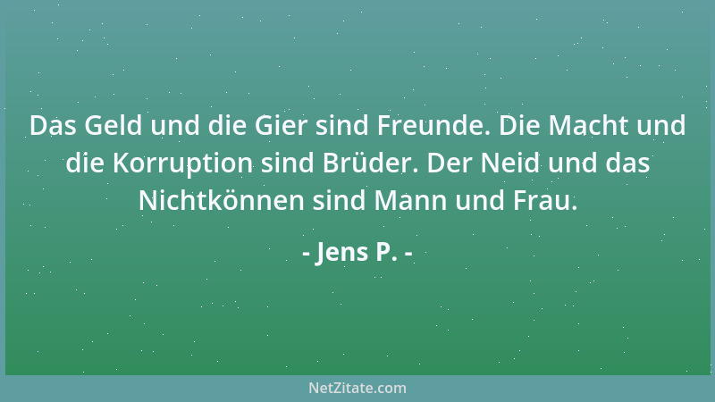 Jens P. - Das Geld und die Gier sind Freunde. Die Macht und die Korruption sind Brüder. Der Neid und das Nichtkönnen sind M...