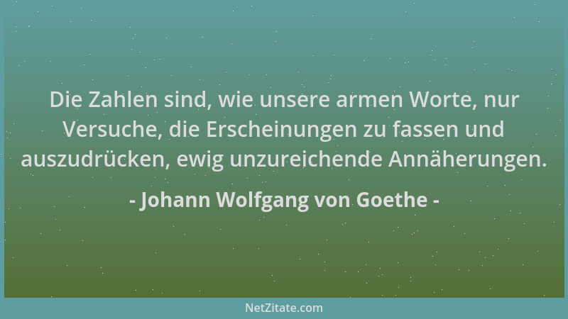 Johann Wolfgang von Goethe - Die Zahlen sind, wie unsere armen Worte, nur Versuche, die Erscheinungen zu fassen und auszudr...