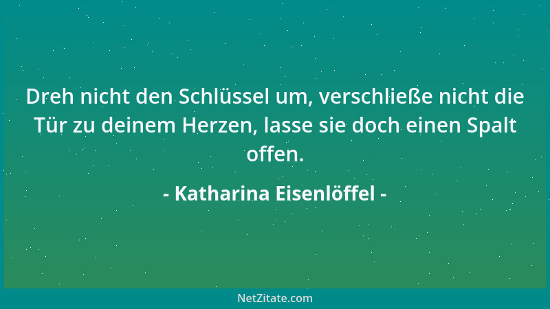 Katharina Eisenlöffel - Dreh nicht den Schlüssel um, verschließe nicht die Tür zu deinem Herzen, lasse sie doch einen Spalt...