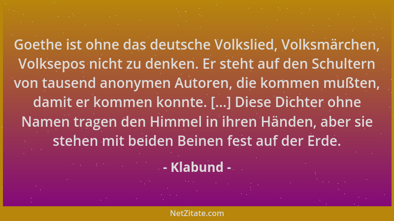 Klabund - Goethe ist ohne das deutsche Volkslied, Volksmärchen, Volksepos nicht zu denken. Er steht auf den Schultern von t...