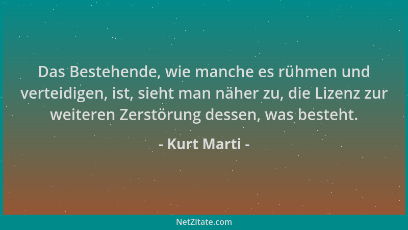 Kurt Marti - Das Bestehende, wie manche es rühmen und verteidigen, ist, sieht man näher zu, die Lizenz zur weiteren Zerstör...