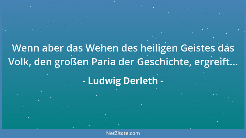 Ludwig Derleth - Wenn aber das Wehen des heiligen Geistes das Volk, den großen Paria der Geschichte, ergreift......