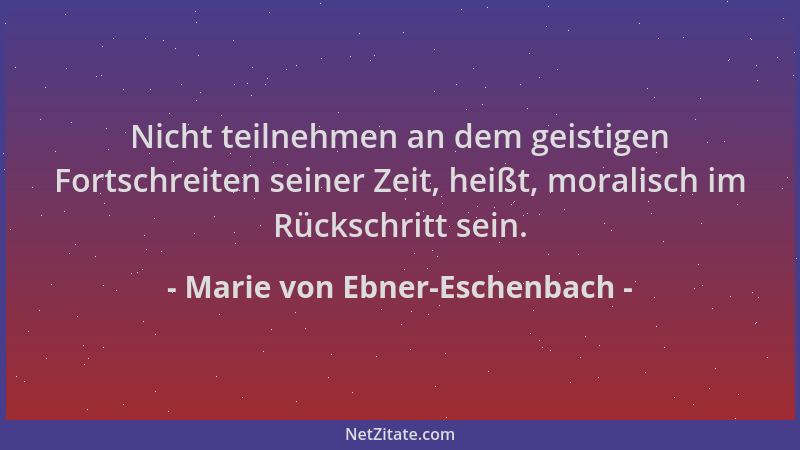 Marie von Ebner-Eschenbach - Nicht teilnehmen an dem geistigen Fortschreiten seiner Zeit, heißt, moralisch im Rückschritt s...