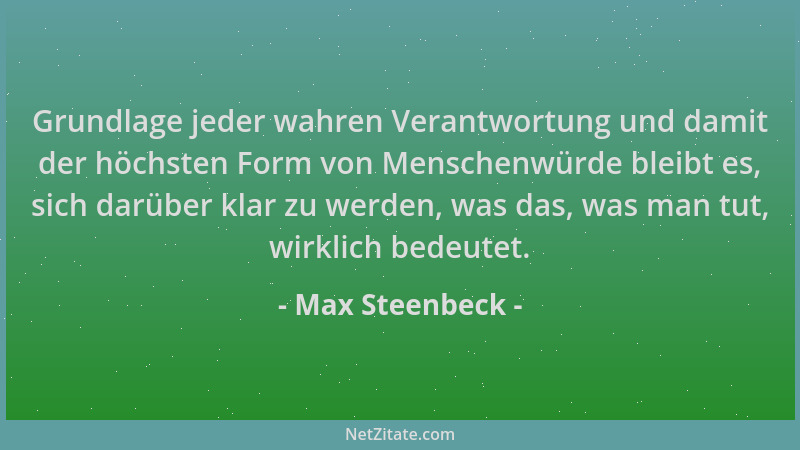 Max Steenbeck - Grundlage jeder wahren Verantwortung und damit der höchsten Form von Menschenwürde bleibt es, sich darüber...