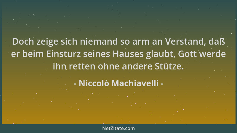 Niccolò Machiavelli - Doch zeige sich niemand so arm an Verstand, daß er beim Einsturz seines Hauses glaubt, Gott werde ihn...