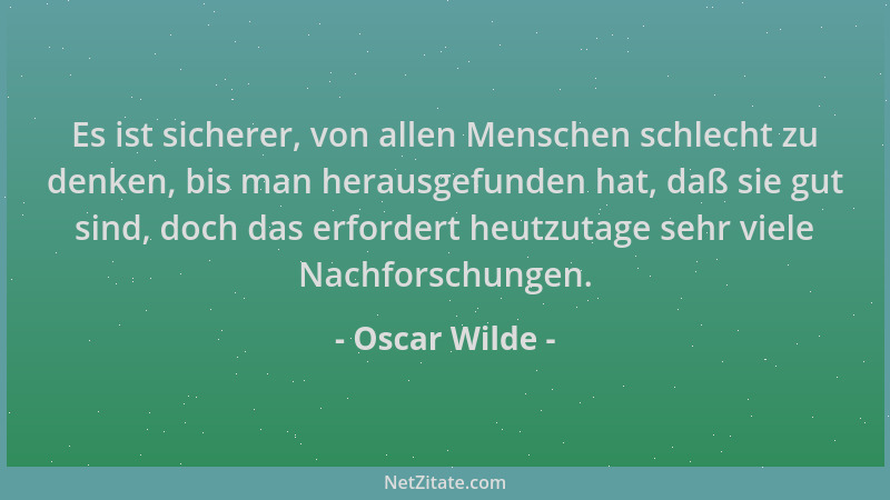 Oscar Wilde - Es ist sicherer, von allen Menschen schlecht zu denken, bis man herausgefunden hat, daß sie gut sind, doch da...