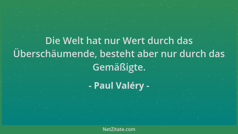 Paul Valéry - Die Welt hat nur Wert durch das Überschäumende, besteht aber nur durch das Gemäßigte....