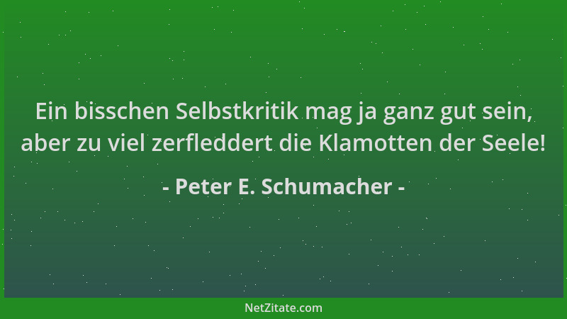 Peter E. Schumacher - Ein bisschen Selbstkritik mag ja ganz gut sein, aber zu viel zerfleddert die Klamotten der Seele!...